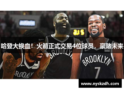 哈登大换血！火箭正式交易4位球员，豪赌未来